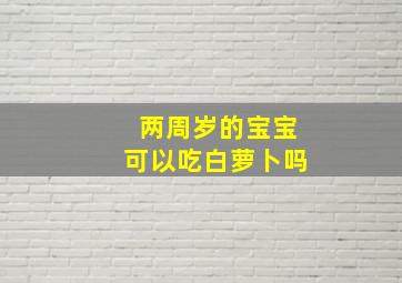 两周岁的宝宝可以吃白萝卜吗