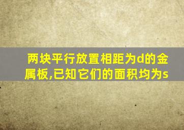 两块平行放置相距为d的金属板,已知它们的面积均为s