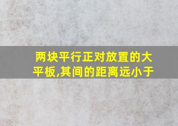 两块平行正对放置的大平板,其间的距离远小于