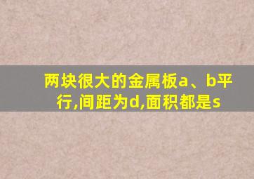 两块很大的金属板a、b平行,间距为d,面积都是s