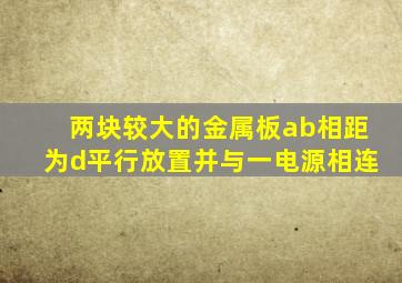 两块较大的金属板ab相距为d平行放置并与一电源相连