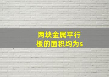 两块金属平行板的面积均为s