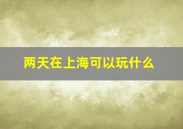 两天在上海可以玩什么