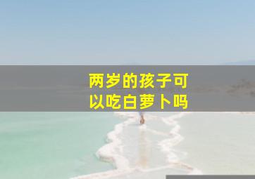 两岁的孩子可以吃白萝卜吗