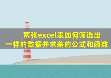 两张excel表如何筛选出一样的数据并求差的公式和函数