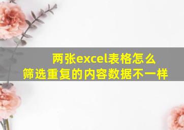 两张excel表格怎么筛选重复的内容数据不一样