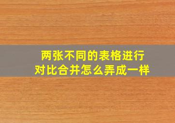 两张不同的表格进行对比合并怎么弄成一样