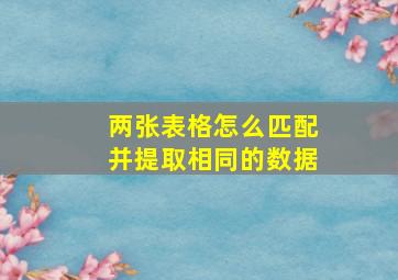 两张表格怎么匹配并提取相同的数据