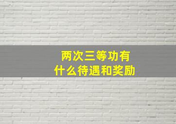 两次三等功有什么待遇和奖励