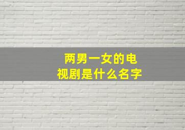 两男一女的电视剧是什么名字