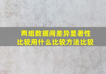 两组数据间差异显著性比较用什么比较方法比较