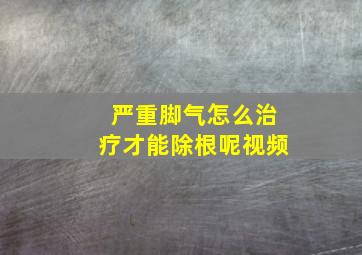 严重脚气怎么治疗才能除根呢视频