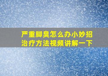 严重脚臭怎么办小妙招治疗方法视频讲解一下