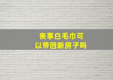 丧事白毛巾可以带回新房子吗