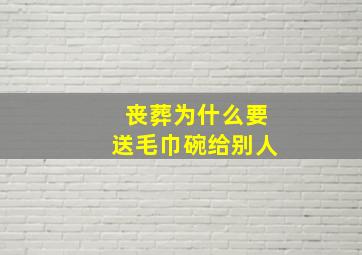 丧葬为什么要送毛巾碗给别人