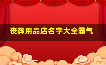 丧葬用品店名字大全霸气