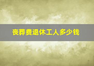 丧葬费退休工人多少钱