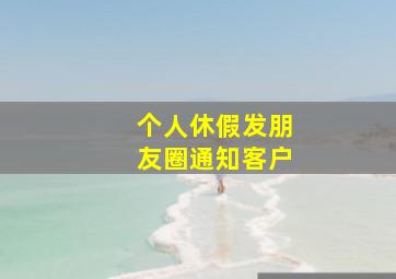 个人休假发朋友圈通知客户