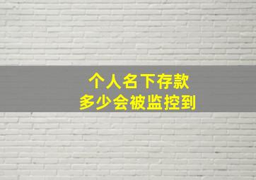 个人名下存款多少会被监控到