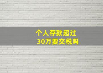 个人存款超过30万要交税吗