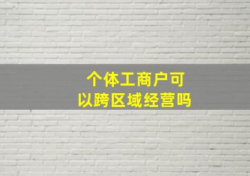 个体工商户可以跨区域经营吗