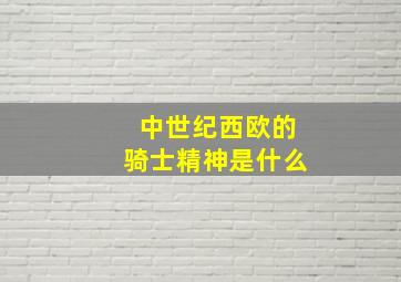 中世纪西欧的骑士精神是什么