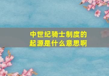 中世纪骑士制度的起源是什么意思啊