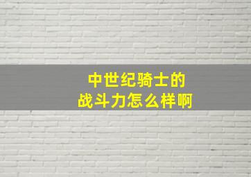 中世纪骑士的战斗力怎么样啊