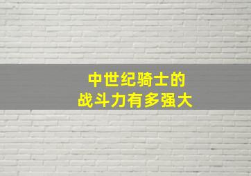 中世纪骑士的战斗力有多强大