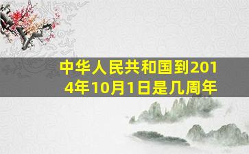 中华人民共和国到2014年10月1日是几周年