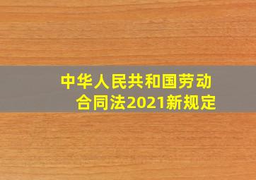 中华人民共和国劳动合同法2021新规定