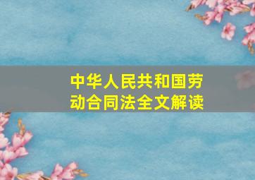 中华人民共和国劳动合同法全文解读