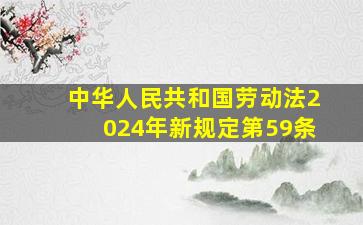 中华人民共和国劳动法2024年新规定第59条