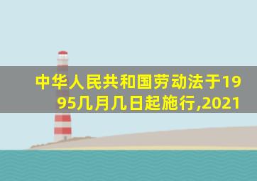 中华人民共和国劳动法于1995几月几日起施行,2021