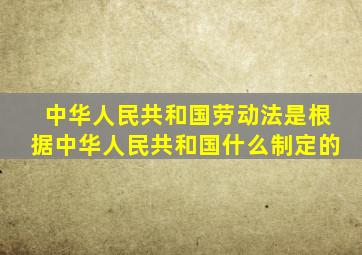 中华人民共和国劳动法是根据中华人民共和国什么制定的