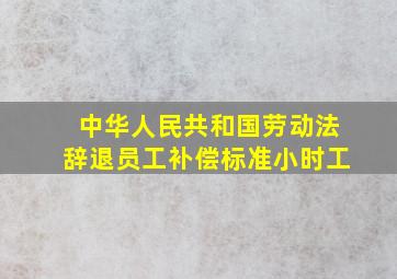 中华人民共和国劳动法辞退员工补偿标准小时工