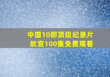 中国10部顶级纪录片故宫100集免费观看