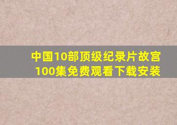 中国10部顶级纪录片故宫100集免费观看下载安装