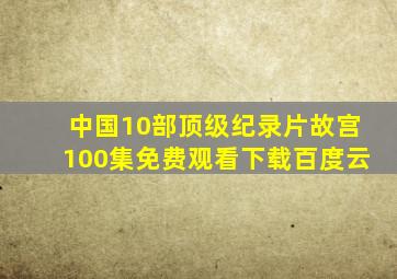 中国10部顶级纪录片故宫100集免费观看下载百度云