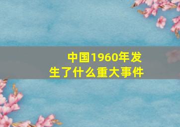 中国1960年发生了什么重大事件