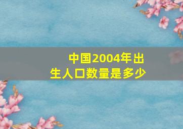 中国2004年出生人口数量是多少