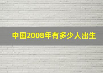 中国2008年有多少人出生