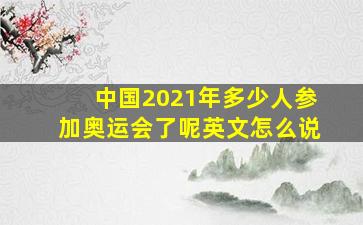 中国2021年多少人参加奥运会了呢英文怎么说