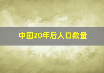 中国20年后人口数量