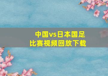 中国vs日本国足比赛视频回放下载