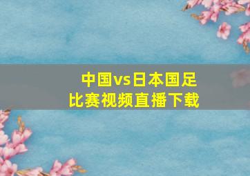 中国vs日本国足比赛视频直播下载