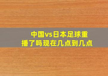 中国vs日本足球重播了吗现在几点到几点