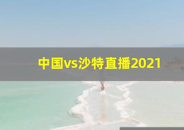 中国vs沙特直播2021