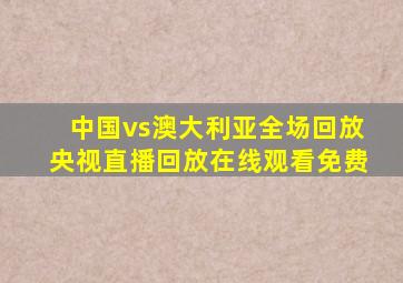 中国vs澳大利亚全场回放央视直播回放在线观看免费