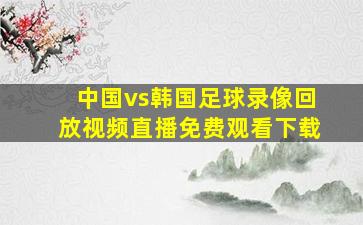 中国vs韩国足球录像回放视频直播免费观看下载